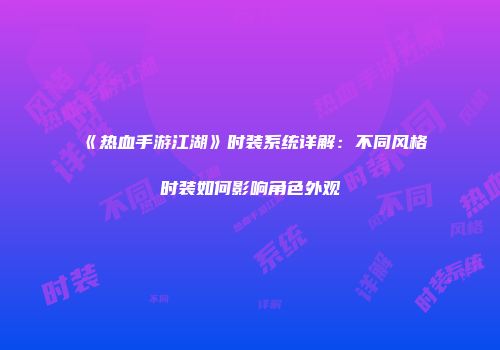 《热血手游江湖》时装系统详解：不同风格时装如何影响角色外观