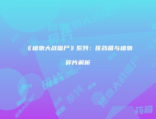 《植物大战僵尸》系列：医药箱与植物碎片解析