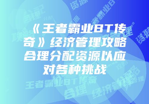 《王者霸业BT传奇》经济管理攻略合理分配资源以应对各种挑战