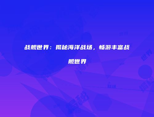 战舰世界：揭秘海洋战场，畅游丰富战舰世界