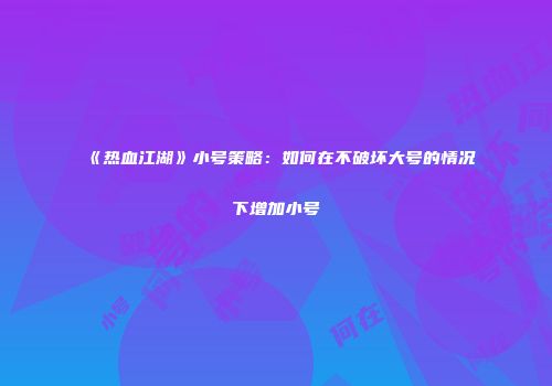 《热血江湖》小号策略：如何在不破坏大号的情况下增加小号