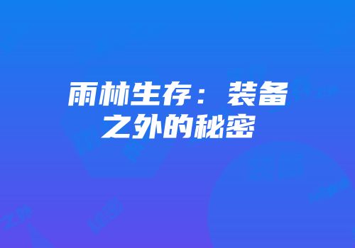 雨林生存：装备之外的秘密