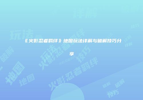 《火影忍者羁绊》地图玩法详解与破解技巧分享