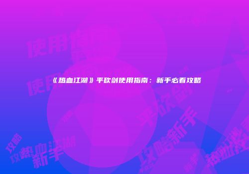 《热血江湖》平砍剑使用指南：新手必看攻略