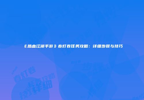 《热血江湖手游》春灯卷任务攻略：详细步骤与技巧