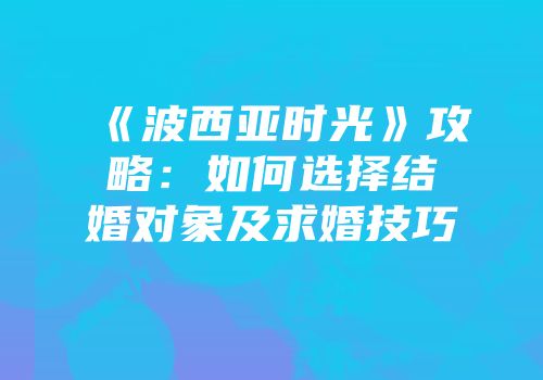 《波西亚时光》攻略：如何选择结婚对象及求婚技巧