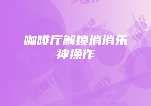 咖啡厅解锁消消乐神操作
