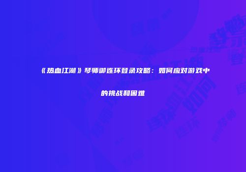 《热血江湖》琴师御连环登录攻略：如何应对游戏中的挑战和困难