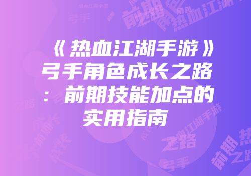 《热血江湖手游》弓手角色成长之路：前期技能加点的实用指南
