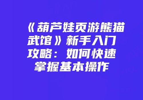 《葫芦娃页游熊猫武馆》新手入门攻略：如何快速掌握基本操作