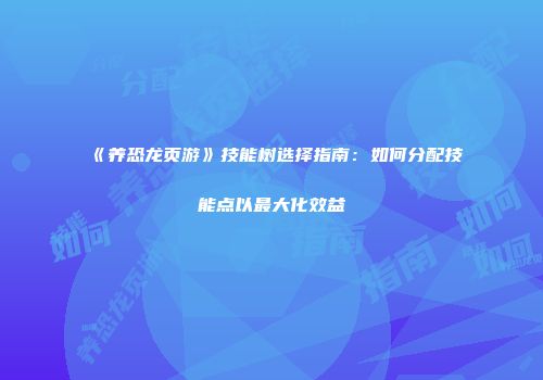 《养恐龙页游》技能树选择指南：如何分配技能点以最大化效益