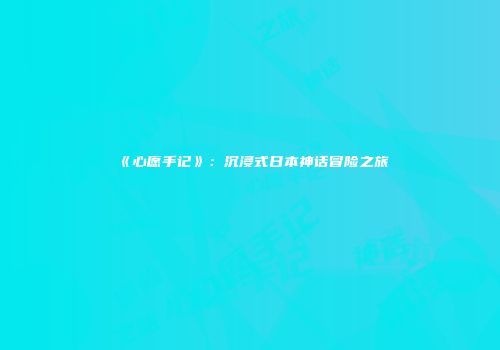《心愿手记》：沉浸式日本神话冒险之旅