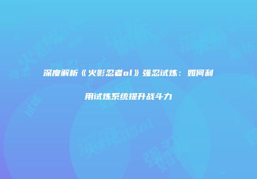 深度解析《火影忍者ol》强忍试炼：如何利用试炼系统提升战斗力