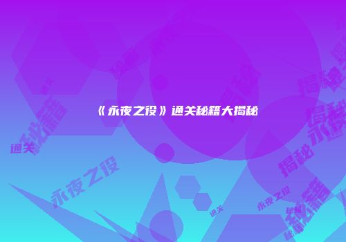 《永夜之役》通关秘籍大揭秘