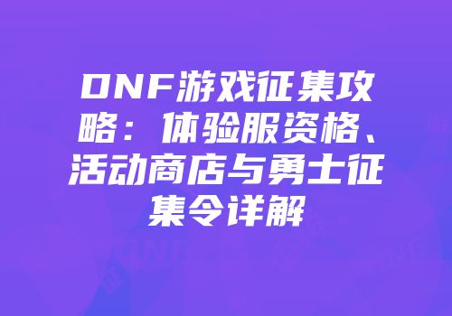 DNF游戏征集攻略：体验服资格、活动商店与勇士征集令详解
