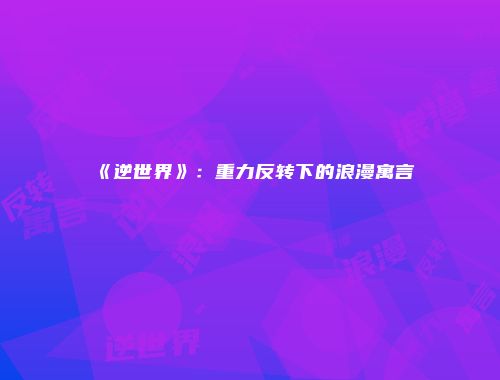 《逆世界》：重力反转下的浪漫寓言