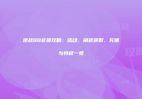 逆战QQ会员攻略：活动、角色获取、充值与特权一览