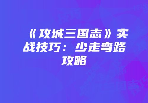 《攻城三国志》实战技巧：少走弯路攻略