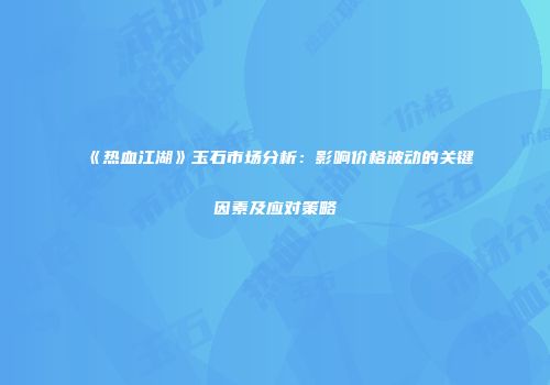 《热血江湖》玉石市场分析：影响价格波动的关键因素及应对策略