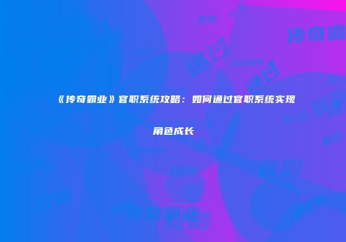 《传奇霸业》官职系统攻略:如何通过官职系统实现角色成长