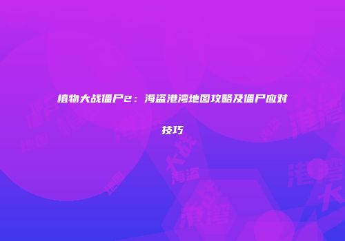 植物大战僵尸2：海盗港湾地图攻略及僵尸应对技巧