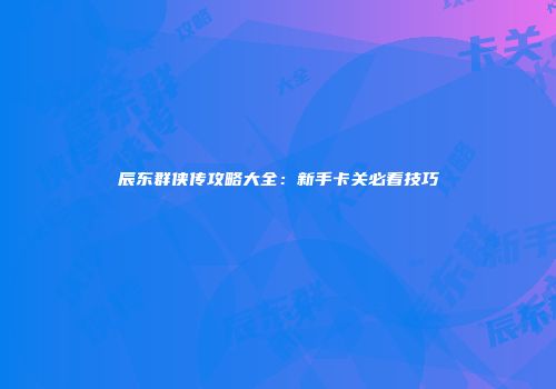辰东群侠传攻略大全：新手卡关必看技巧