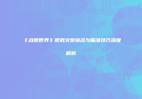 《战舰世界》舰载火炮排名与瞄准技巧深度解析