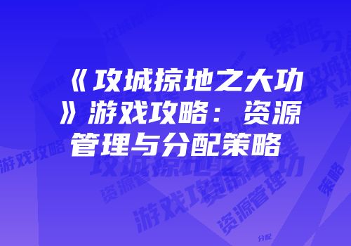 《攻城掠地之大功》游戏攻略：资源管理与分配策略