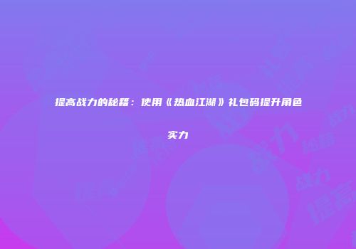 提高战力的秘籍：使用《热血江湖》礼包码提升角色实力