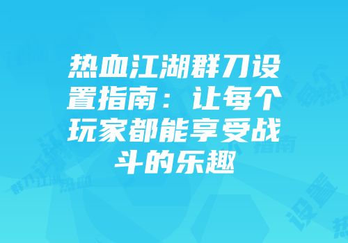 热血江湖群刀设置指南：让每个玩家都能享受战斗的乐趣