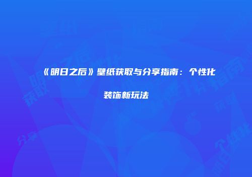 《明日之后》壁纸获取与分享指南：个性化装饰新玩法