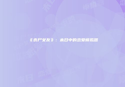 《丧尸女友》：末日中的恋爱模拟器