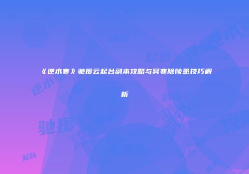 《逆水寒》驰援云起台副本攻略与冥寒除险患技巧解析