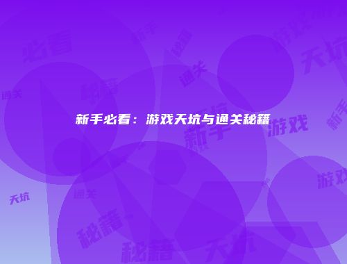 新手必看：游戏天坑与通关秘籍