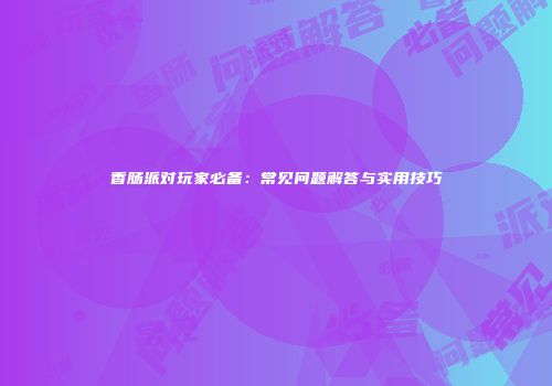 香肠派对玩家必备：常见问题解答与实用技巧