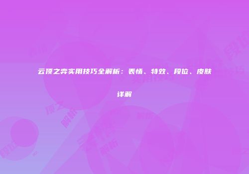 云顶之弈实用技巧全解析：表情、特效、段位、皮肤详解