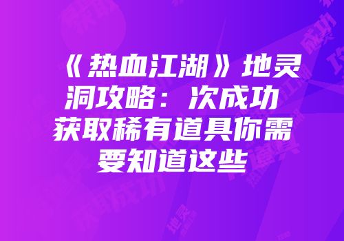 《热血江湖》地灵洞攻略：次成功获取稀有道具你需要知道这些