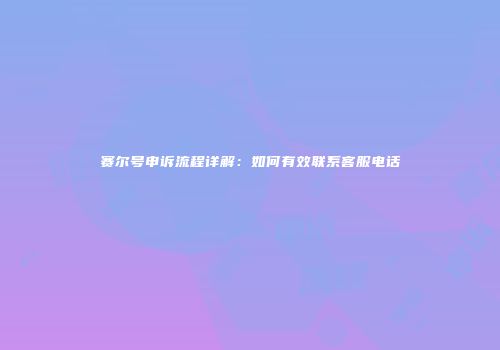 赛尔号申诉流程详解：如何有效联系客服电话