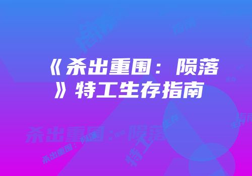 《杀出重围：陨落》特工生存指南