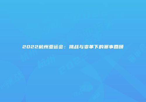 2022杭州亚运会：挑战与变革下的赛事回顾