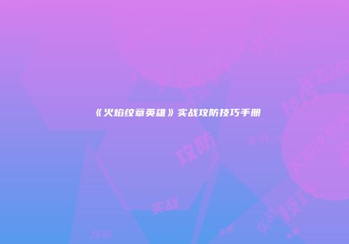 《火焰纹章英雄》实战攻防技巧手册