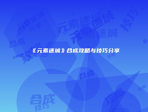 《元素迷城》合成攻略与技巧分享