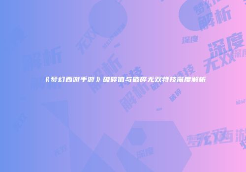 《梦幻西游手游》破碎值与破碎无双特技深度解析