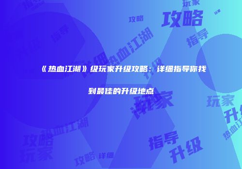 《热血江湖》级玩家升级攻略：详细指导你找到最佳的升级地点