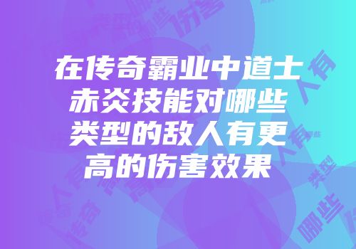 在传奇霸业中道士赤炎技能对哪些类型的敌人有更高的伤害效果