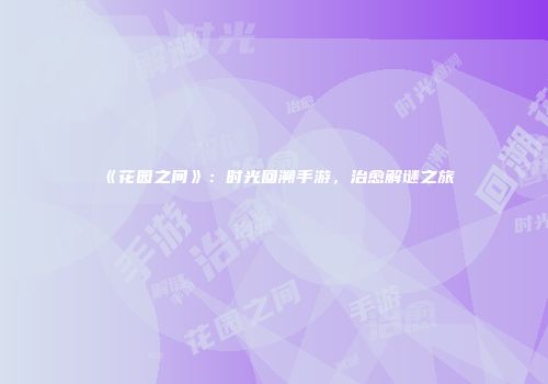 《花园之间》：时光回溯手游，治愈解谜之旅
