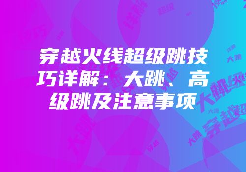 穿越火线超级跳技巧详解：大跳、高级跳及注意事项