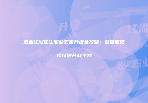 热血江湖医生职业装备升级全攻略：是否应更换以提升战斗力