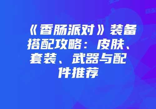 《香肠派对》装备搭配攻略：皮肤、套装、武器与配件推荐