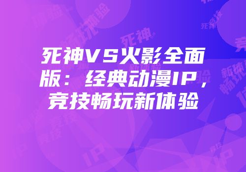 死神VS火影全面版：经典动漫IP，竞技畅玩新体验